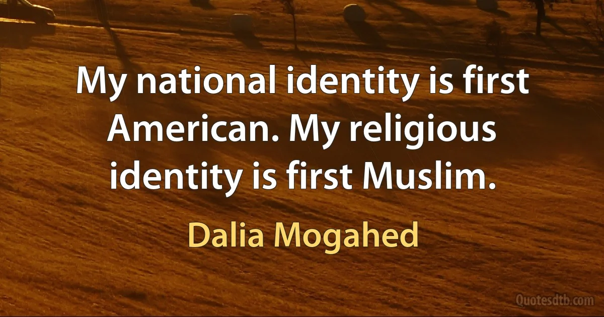 My national identity is first American. My religious identity is first Muslim. (Dalia Mogahed)