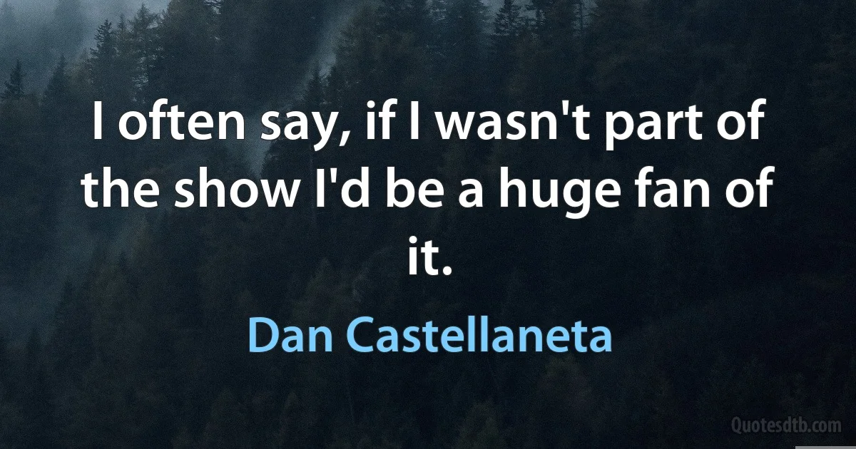 I often say, if I wasn't part of the show I'd be a huge fan of it. (Dan Castellaneta)