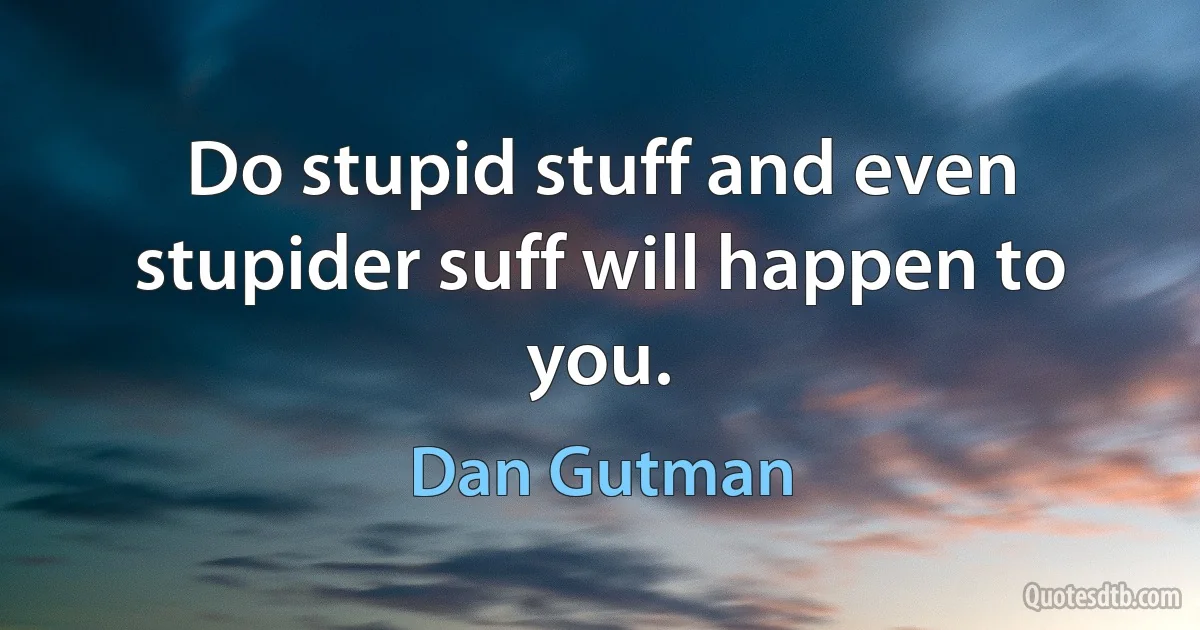 Do stupid stuff and even stupider suff will happen to you. (Dan Gutman)