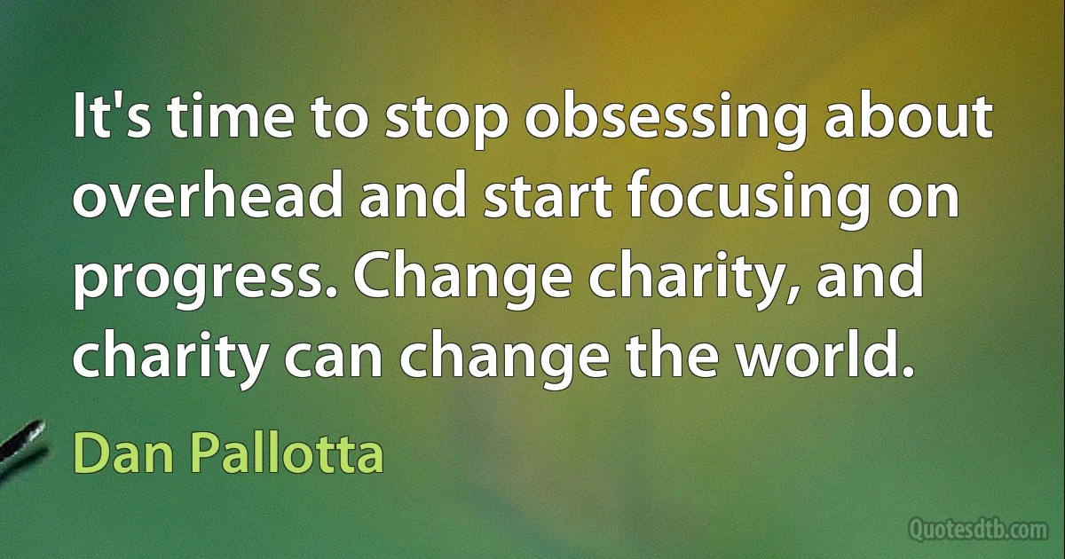 It's time to stop obsessing about overhead and start focusing on progress. Change charity, and charity can change the world. (Dan Pallotta)