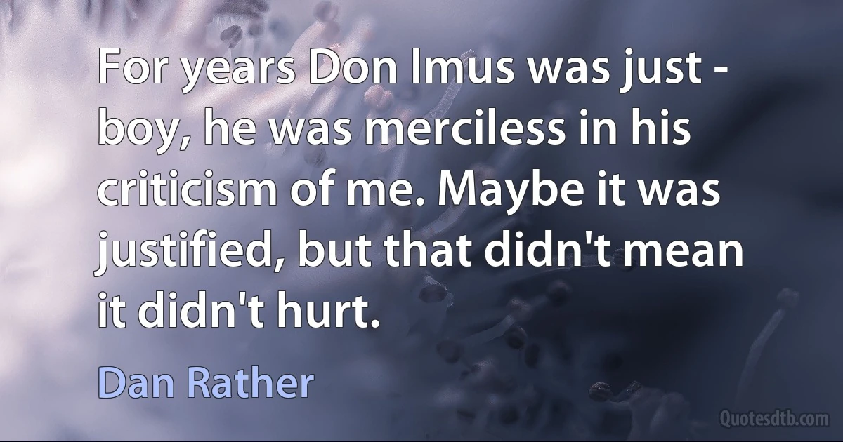 For years Don Imus was just - boy, he was merciless in his criticism of me. Maybe it was justified, but that didn't mean it didn't hurt. (Dan Rather)