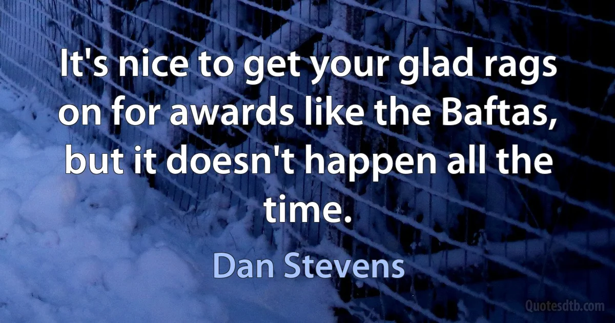 It's nice to get your glad rags on for awards like the Baftas, but it doesn't happen all the time. (Dan Stevens)