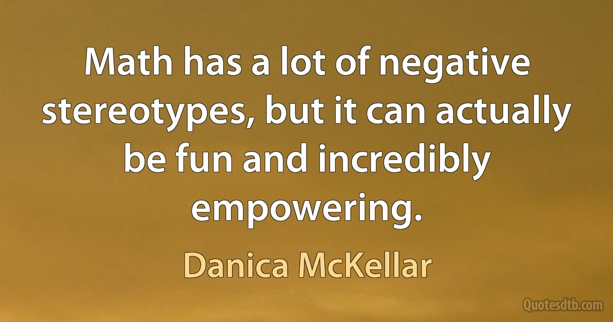 Math has a lot of negative stereotypes, but it can actually be fun and incredibly empowering. (Danica McKellar)