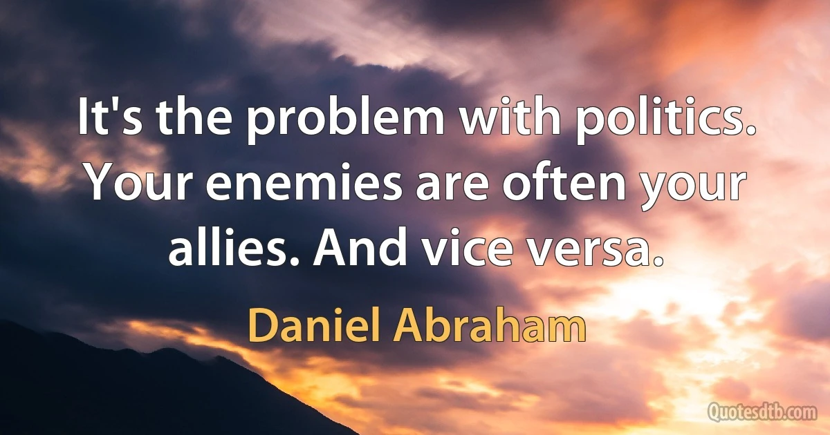 It's the problem with politics. Your enemies are often your allies. And vice versa. (Daniel Abraham)