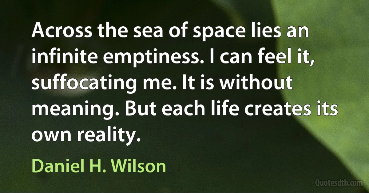 Across the sea of space lies an infinite emptiness. I can feel it, suffocating me. It is without meaning. But each life creates its own reality. (Daniel H. Wilson)