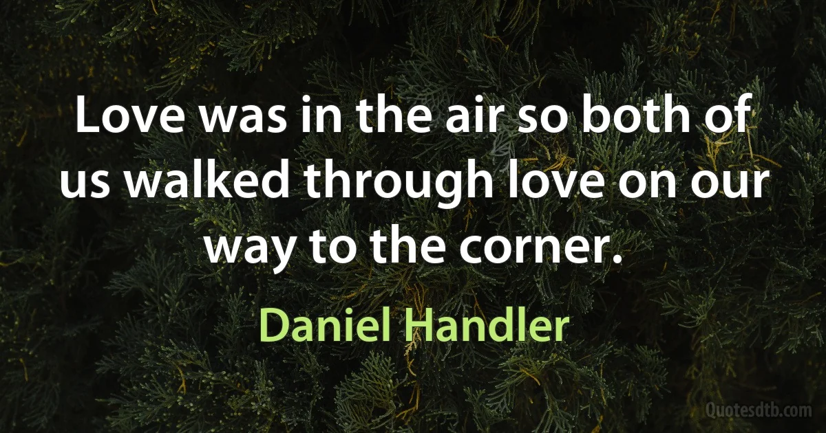 Love was in the air so both of us walked through love on our way to the corner. (Daniel Handler)