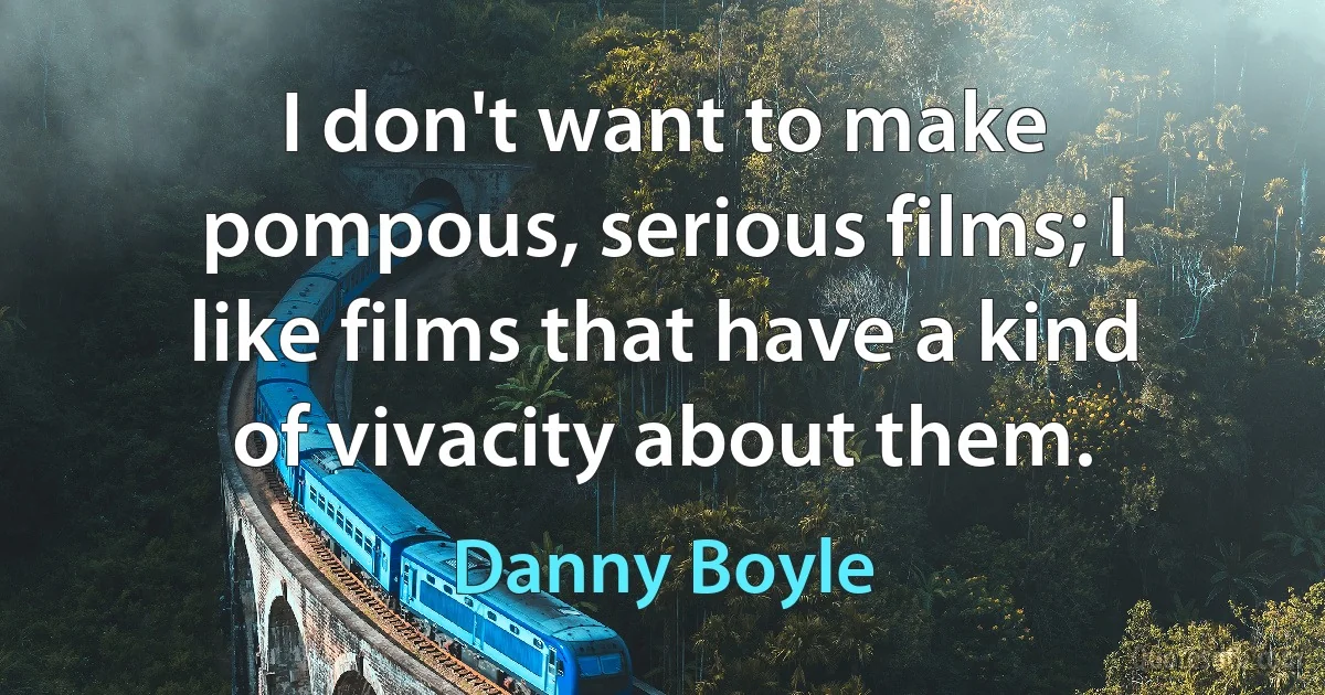 I don't want to make pompous, serious films; I like films that have a kind of vivacity about them. (Danny Boyle)