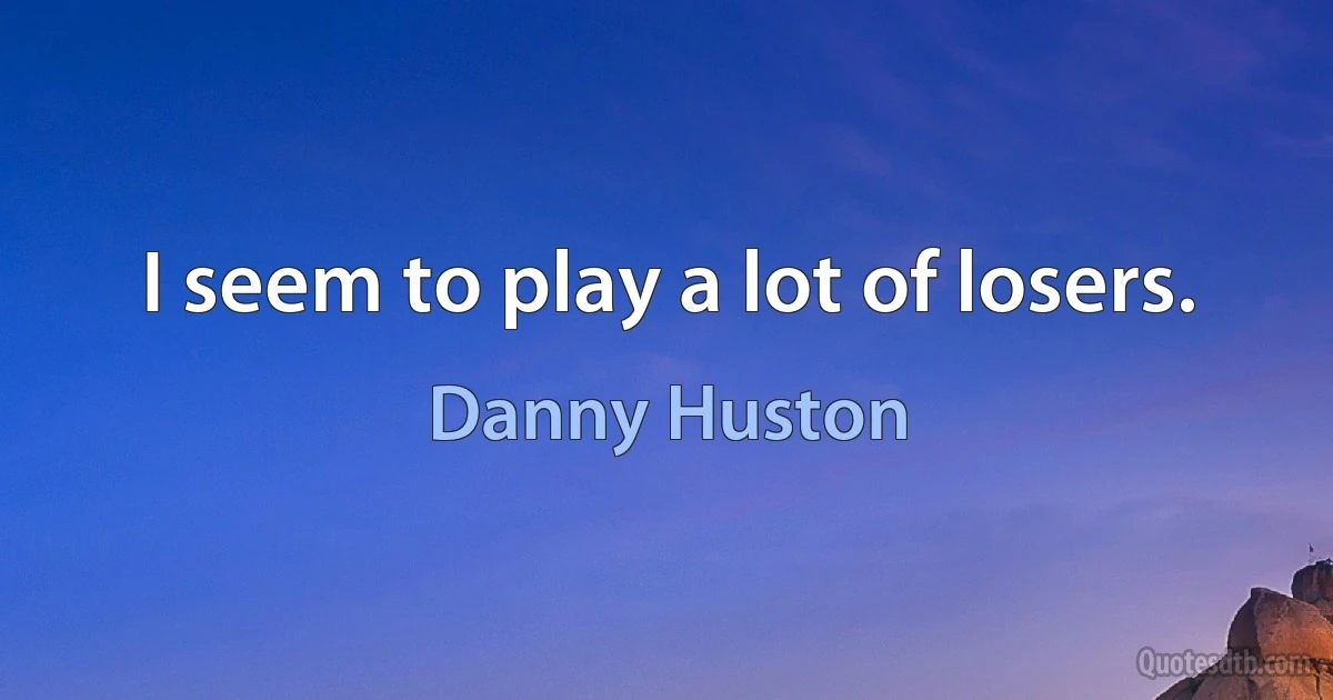 I seem to play a lot of losers. (Danny Huston)