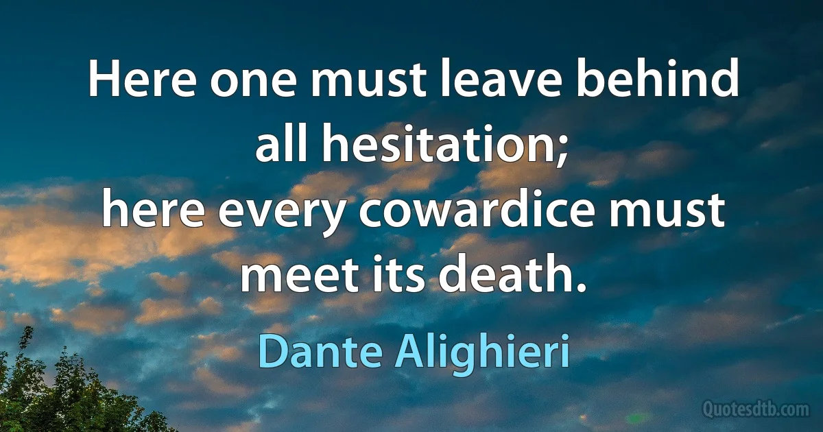 Here one must leave behind all hesitation;
here every cowardice must meet its death. (Dante Alighieri)