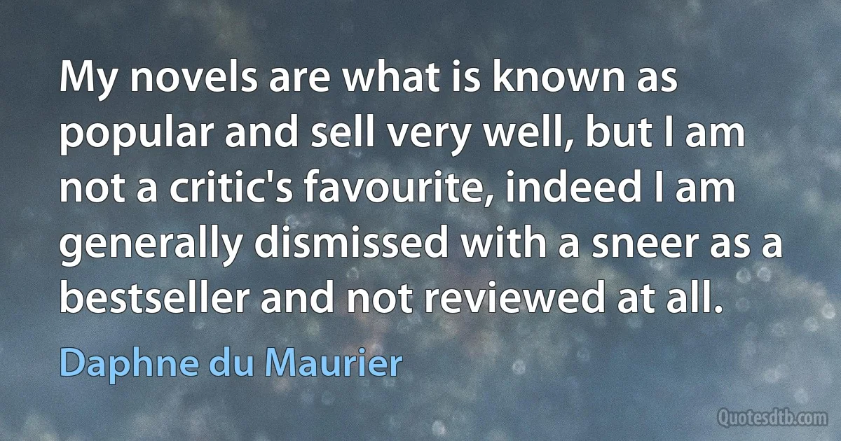 My novels are what is known as popular and sell very well, but I am not a critic's favourite, indeed I am generally dismissed with a sneer as a bestseller and not reviewed at all. (Daphne du Maurier)