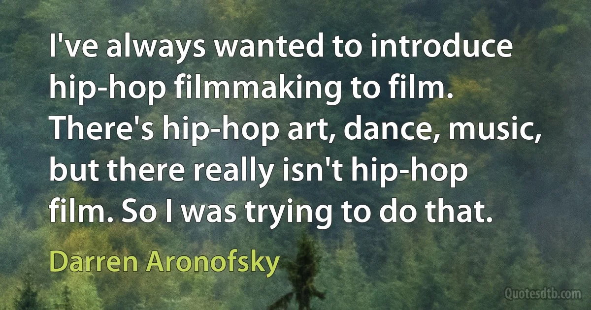 I've always wanted to introduce hip-hop filmmaking to film. There's hip-hop art, dance, music, but there really isn't hip-hop film. So I was trying to do that. (Darren Aronofsky)