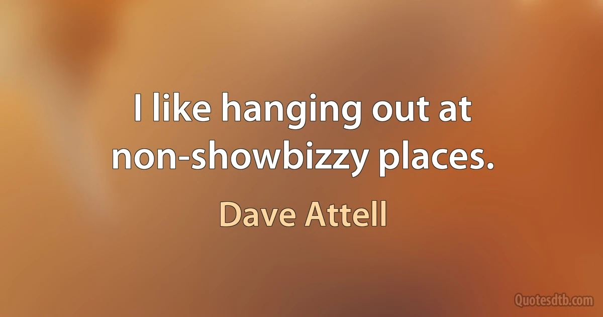 I like hanging out at non-showbizzy places. (Dave Attell)