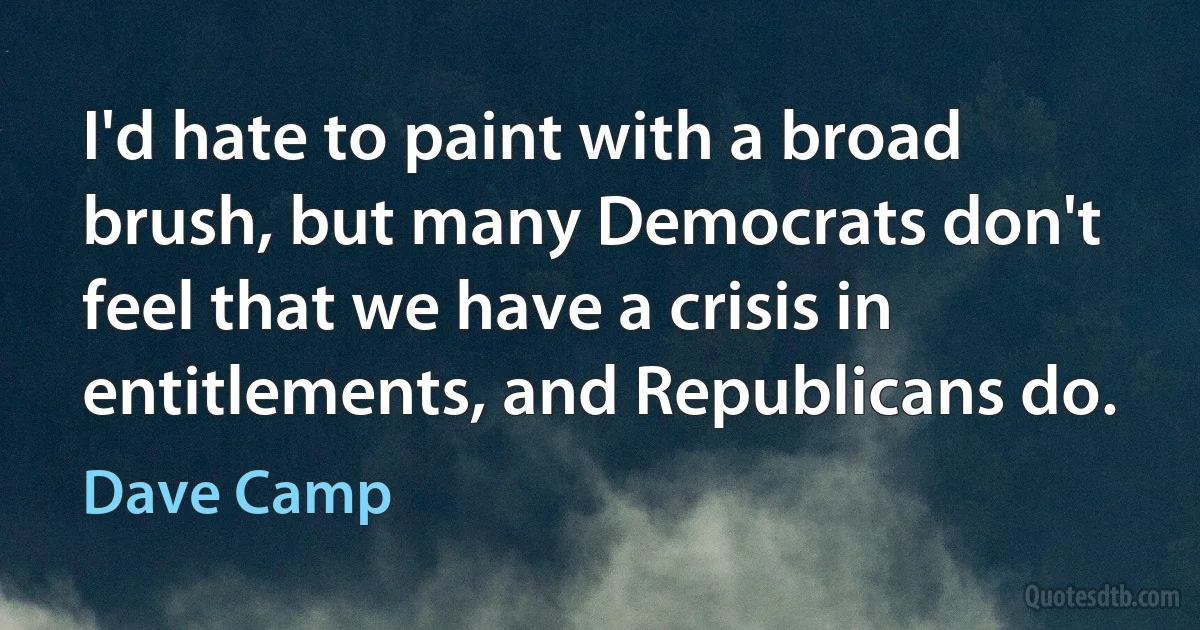 I'd hate to paint with a broad brush, but many Democrats don't feel that we have a crisis in entitlements, and Republicans do. (Dave Camp)