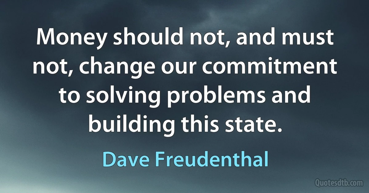 Money should not, and must not, change our commitment to solving problems and building this state. (Dave Freudenthal)