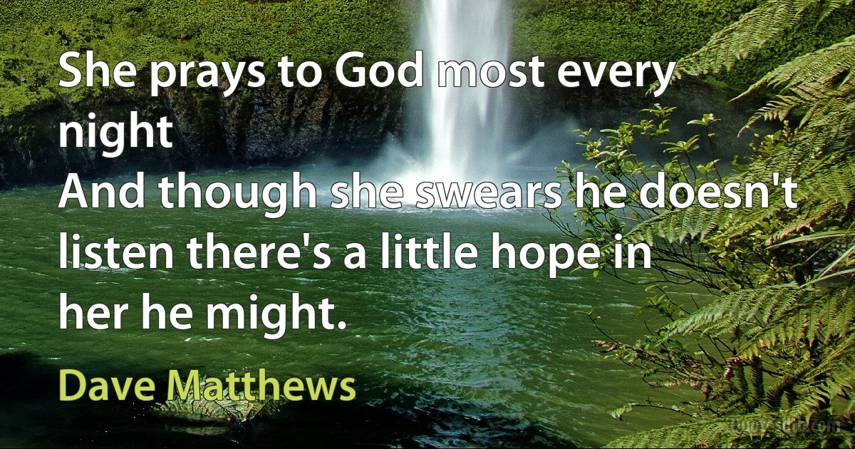 She prays to God most every night
And though she swears he doesn't listen there's a little hope in her he might. (Dave Matthews)