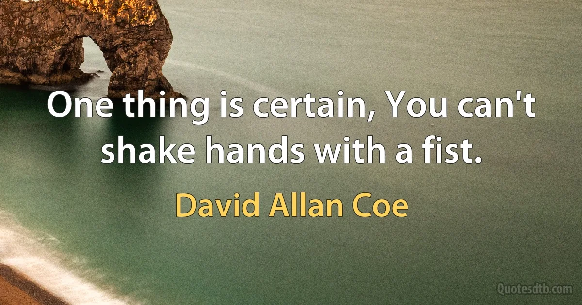 One thing is certain, You can't shake hands with a fist. (David Allan Coe)