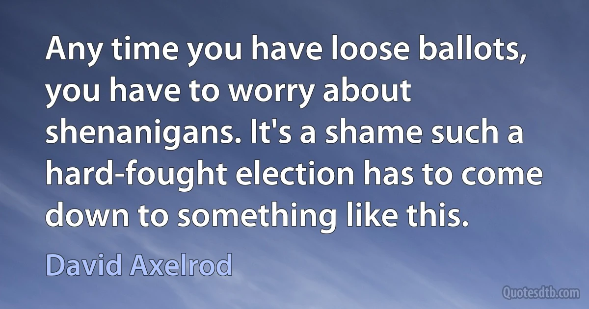 Any time you have loose ballots, you have to worry about shenanigans. It's a shame such a hard-fought election has to come down to something like this. (David Axelrod)