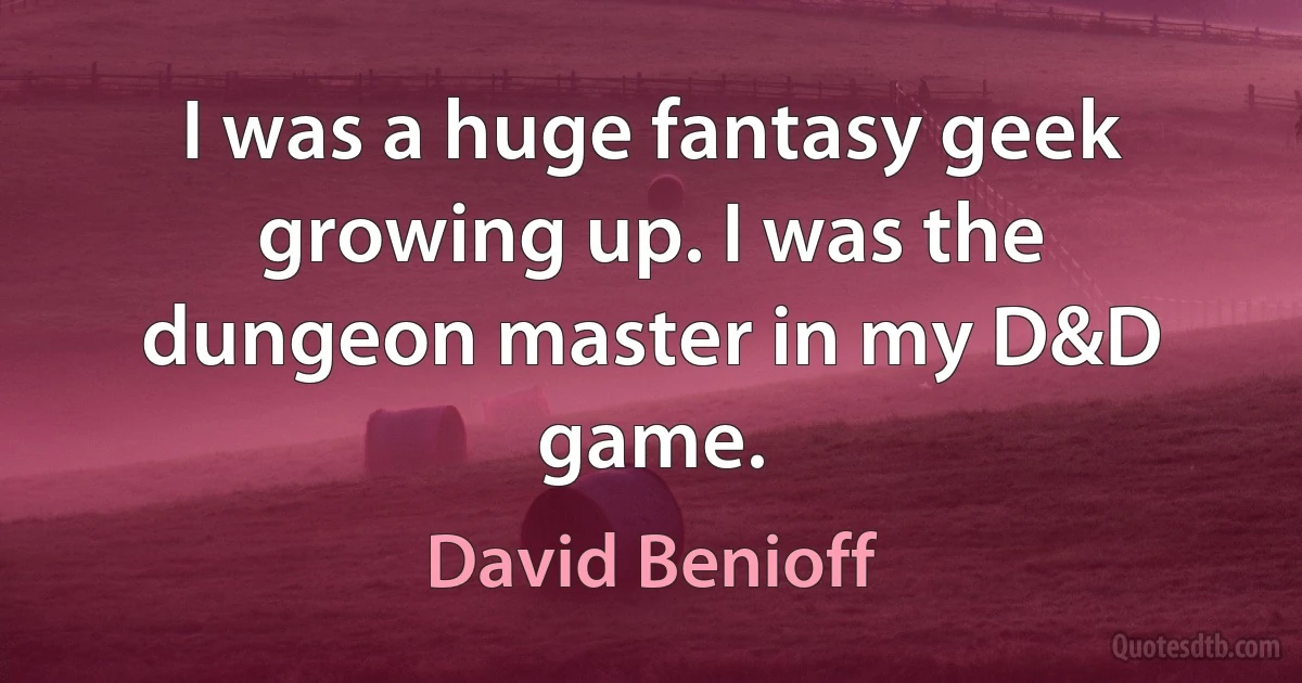 I was a huge fantasy geek growing up. I was the dungeon master in my D&D game. (David Benioff)