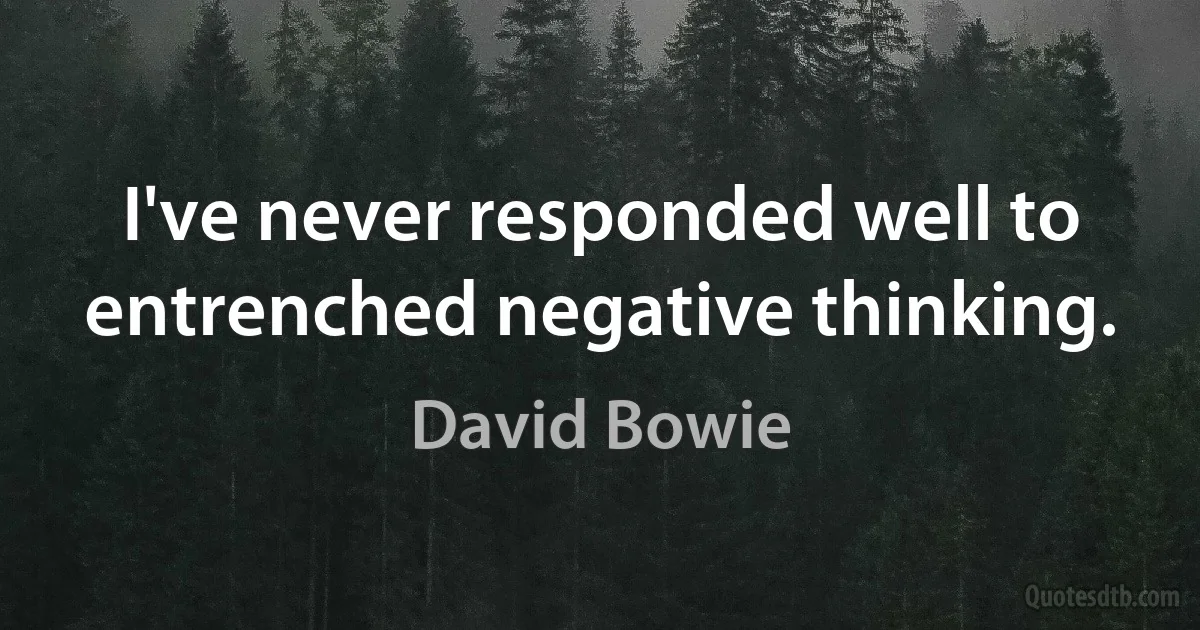 I've never responded well to entrenched negative thinking. (David Bowie)