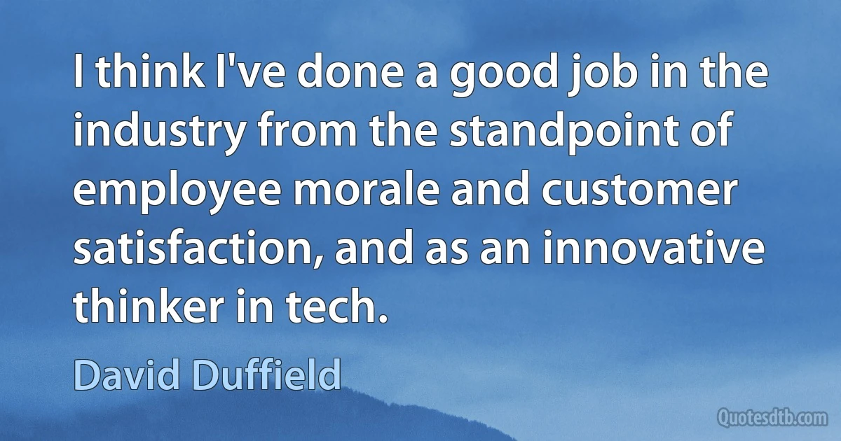 I think I've done a good job in the industry from the standpoint of employee morale and customer satisfaction, and as an innovative thinker in tech. (David Duffield)