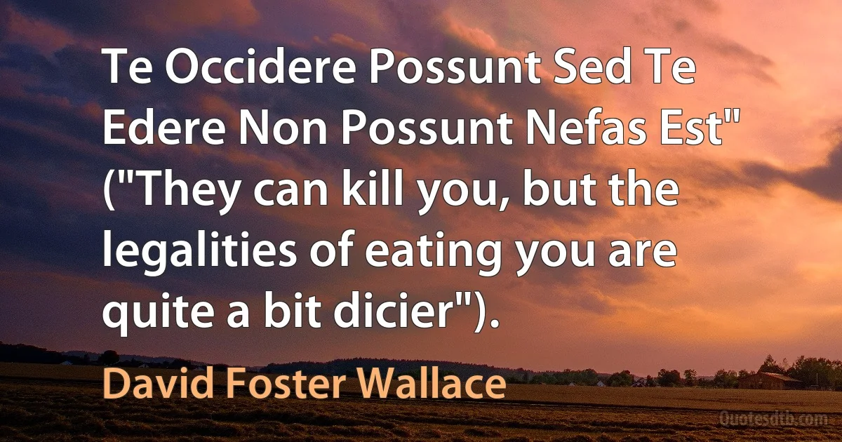 Te Occidere Possunt Sed Te Edere Non Possunt Nefas Est" ("They can kill you, but the legalities of eating you are quite a bit dicier"). (David Foster Wallace)