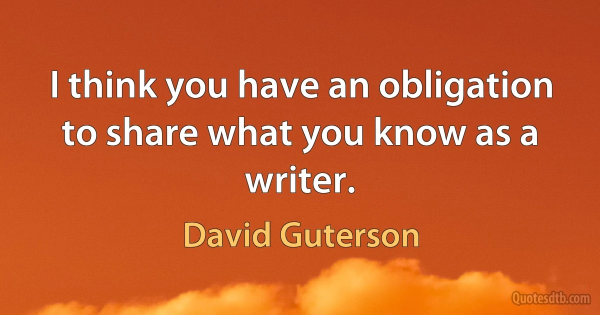 I think you have an obligation to share what you know as a writer. (David Guterson)