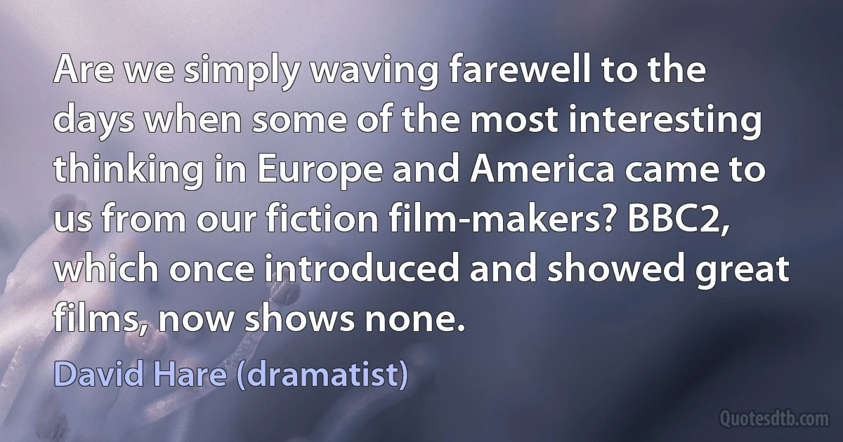 Are we simply waving farewell to the days when some of the most interesting thinking in Europe and America came to us from our fiction film-makers? BBC2, which once introduced and showed great films, now shows none. (David Hare (dramatist))