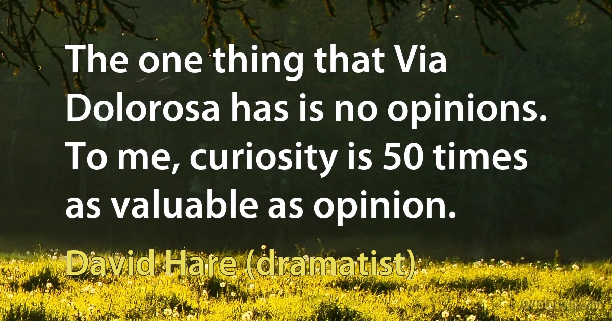 The one thing that Via Dolorosa has is no opinions. To me, curiosity is 50 times as valuable as opinion. (David Hare (dramatist))