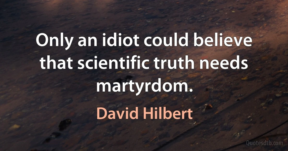 Only an idiot could believe that scientific truth needs martyrdom. (David Hilbert)