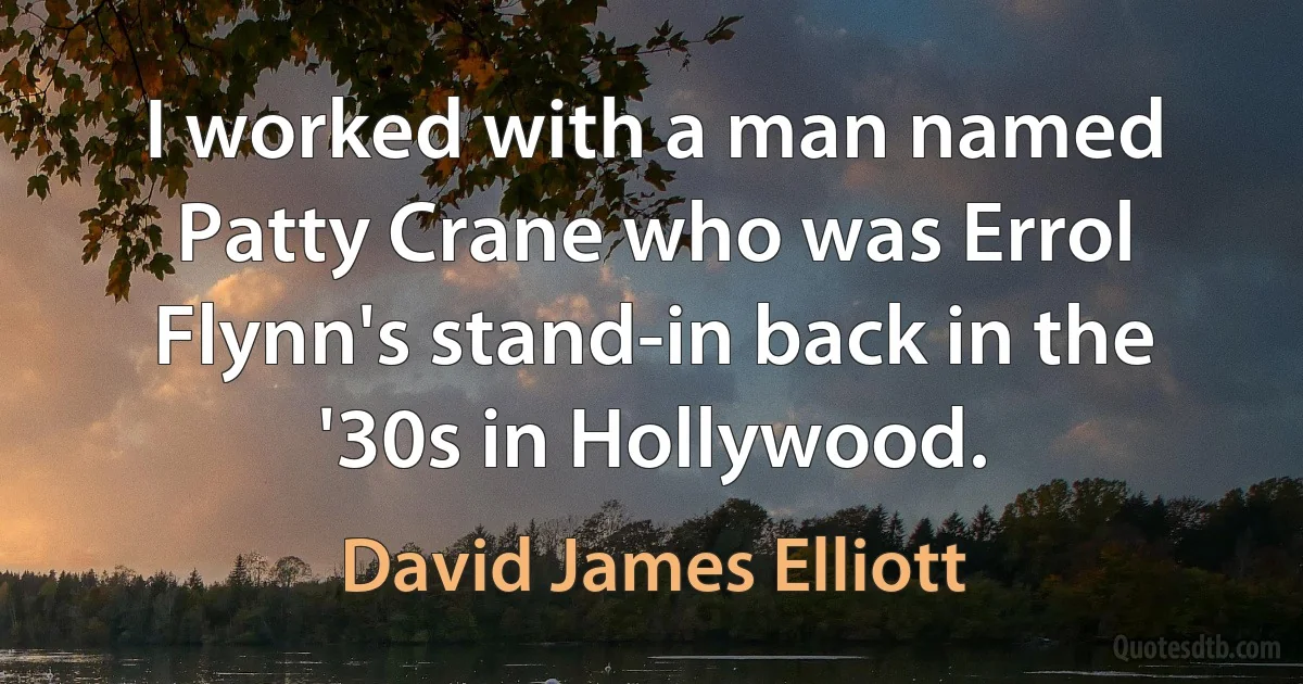 I worked with a man named Patty Crane who was Errol Flynn's stand-in back in the '30s in Hollywood. (David James Elliott)