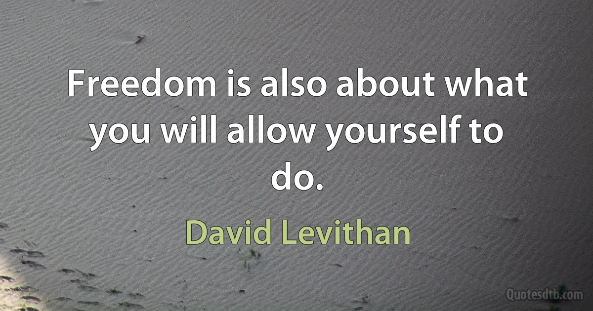 Freedom is also about what you will allow yourself to do. (David Levithan)