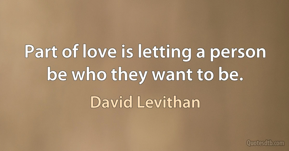 Part of love is letting a person be who they want to be. (David Levithan)