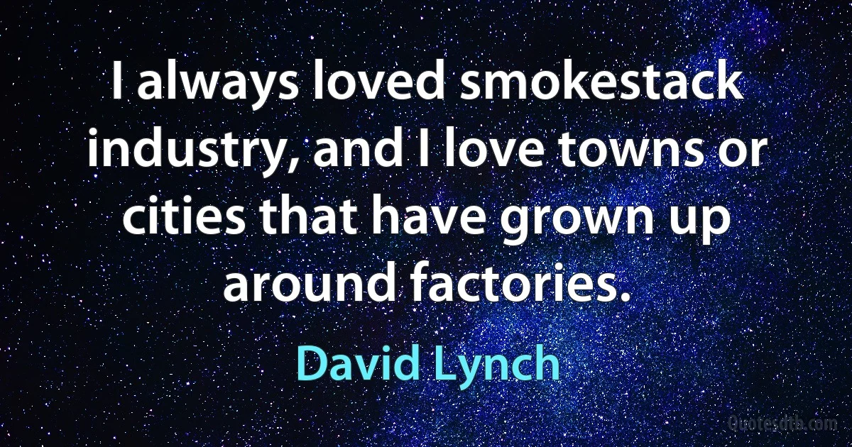 I always loved smokestack industry, and I love towns or cities that have grown up around factories. (David Lynch)