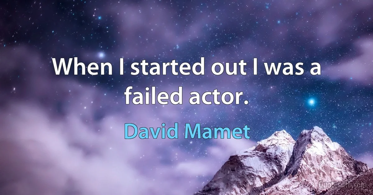 When I started out I was a failed actor. (David Mamet)