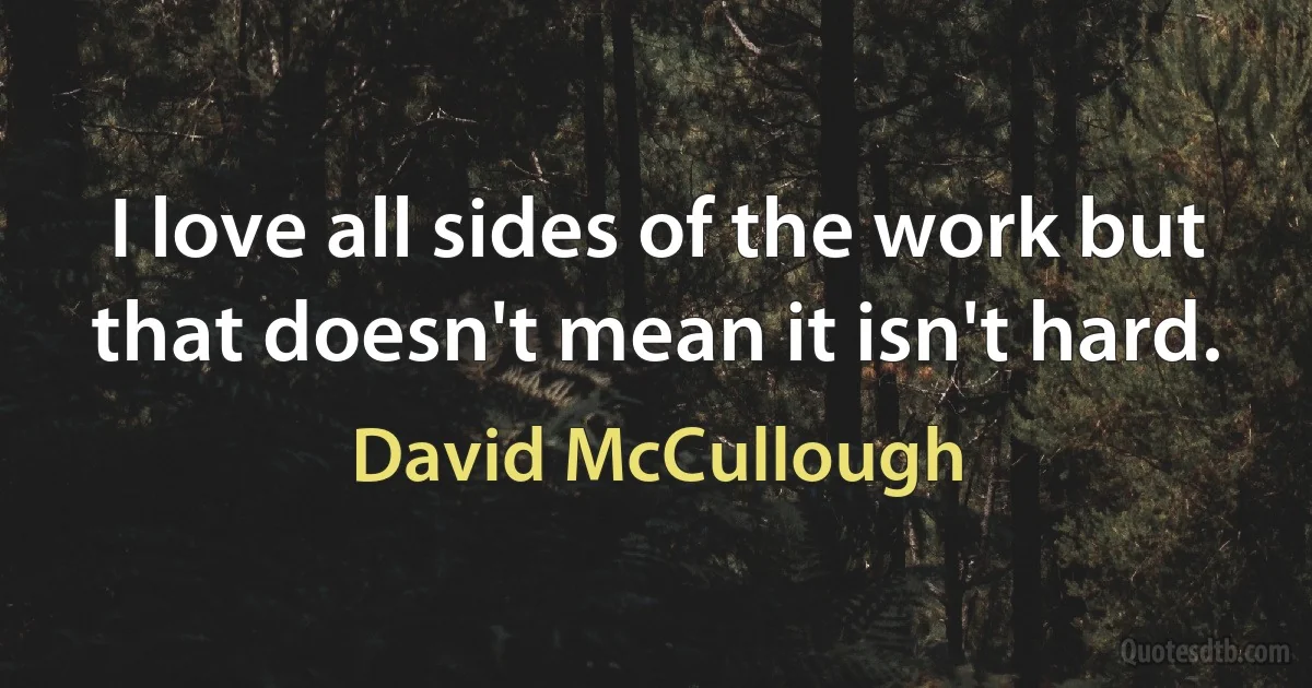 I love all sides of the work but that doesn't mean it isn't hard. (David McCullough)