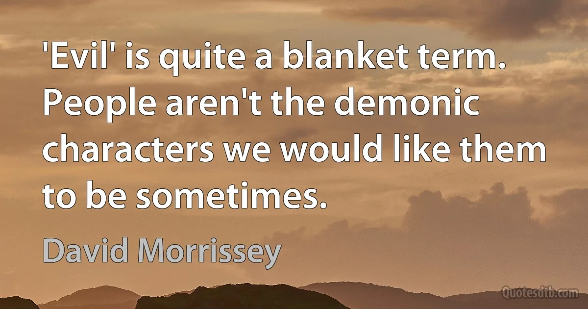 'Evil' is quite a blanket term. People aren't the demonic characters we would like them to be sometimes. (David Morrissey)