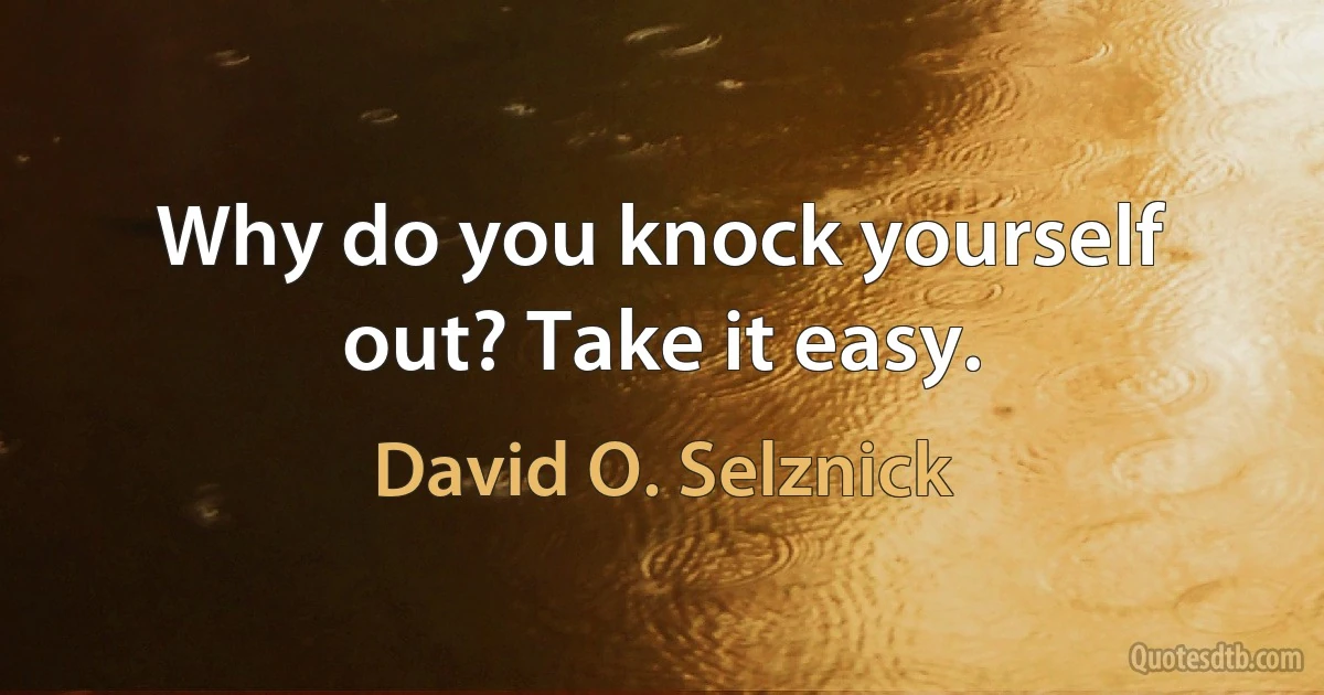 Why do you knock yourself out? Take it easy. (David O. Selznick)