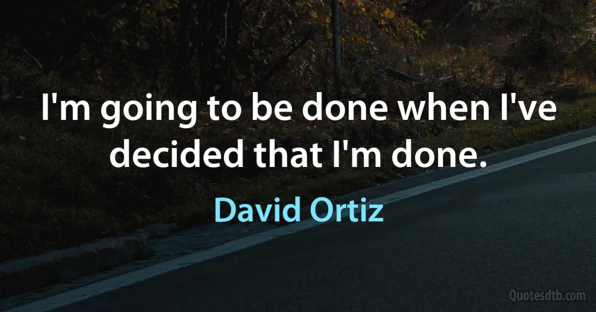 I'm going to be done when I've decided that I'm done. (David Ortiz)