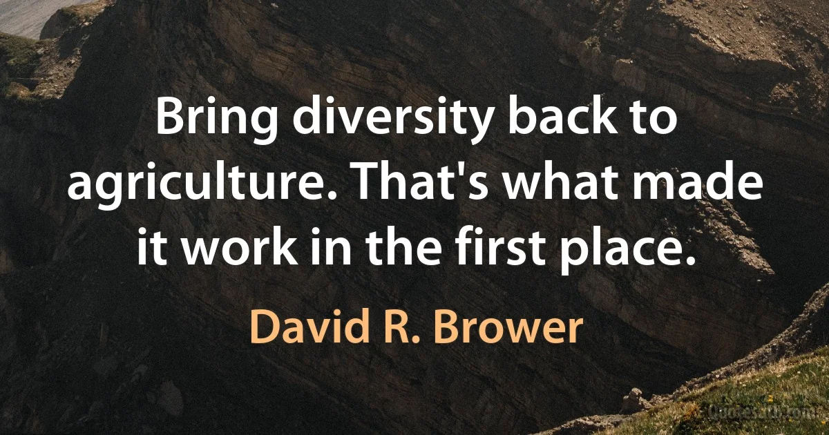 Bring diversity back to agriculture. That's what made it work in the first place. (David R. Brower)