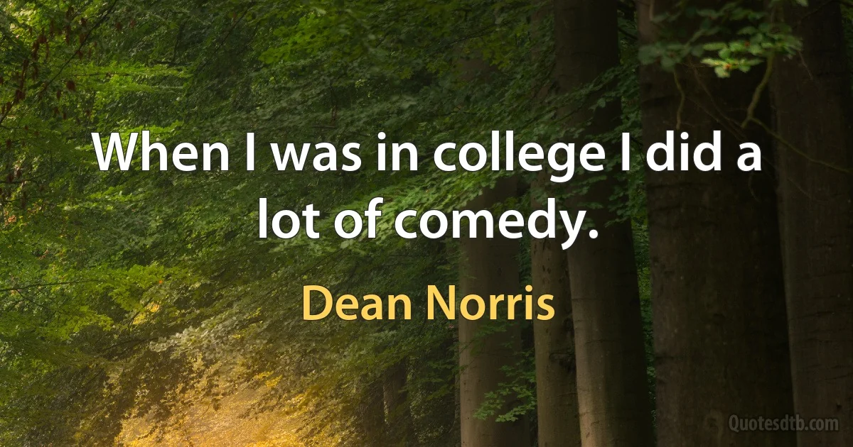 When I was in college I did a lot of comedy. (Dean Norris)