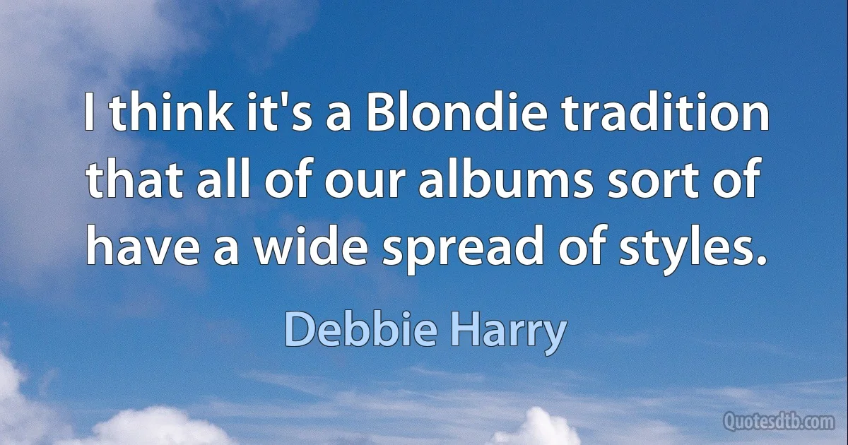 I think it's a Blondie tradition that all of our albums sort of have a wide spread of styles. (Debbie Harry)