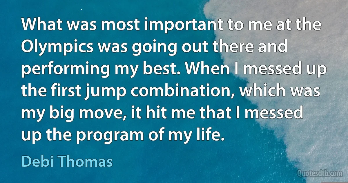 What was most important to me at the Olympics was going out there and performing my best. When I messed up the first jump combination, which was my big move, it hit me that I messed up the program of my life. (Debi Thomas)