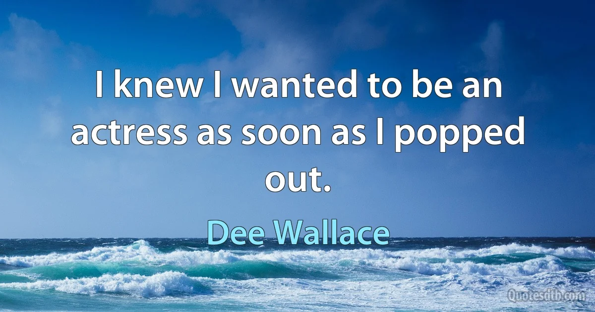 I knew I wanted to be an actress as soon as I popped out. (Dee Wallace)