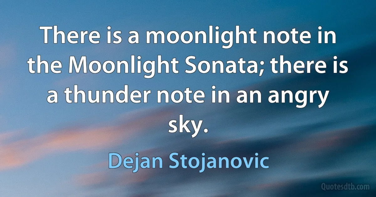 There is a moonlight note in the Moonlight Sonata; there is a thunder note in an angry sky. (Dejan Stojanovic)