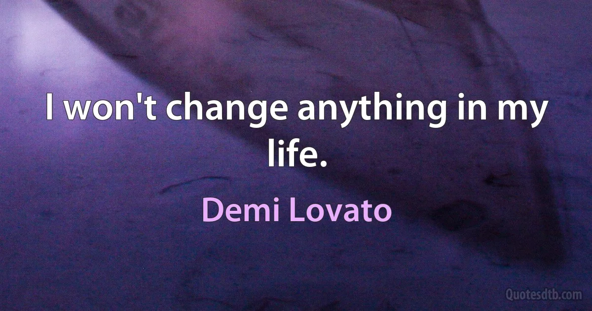 I won't change anything in my life. (Demi Lovato)