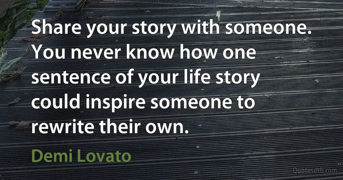 Share your story with someone. You never know how one sentence of your life story could inspire someone to rewrite their own. (Demi Lovato)