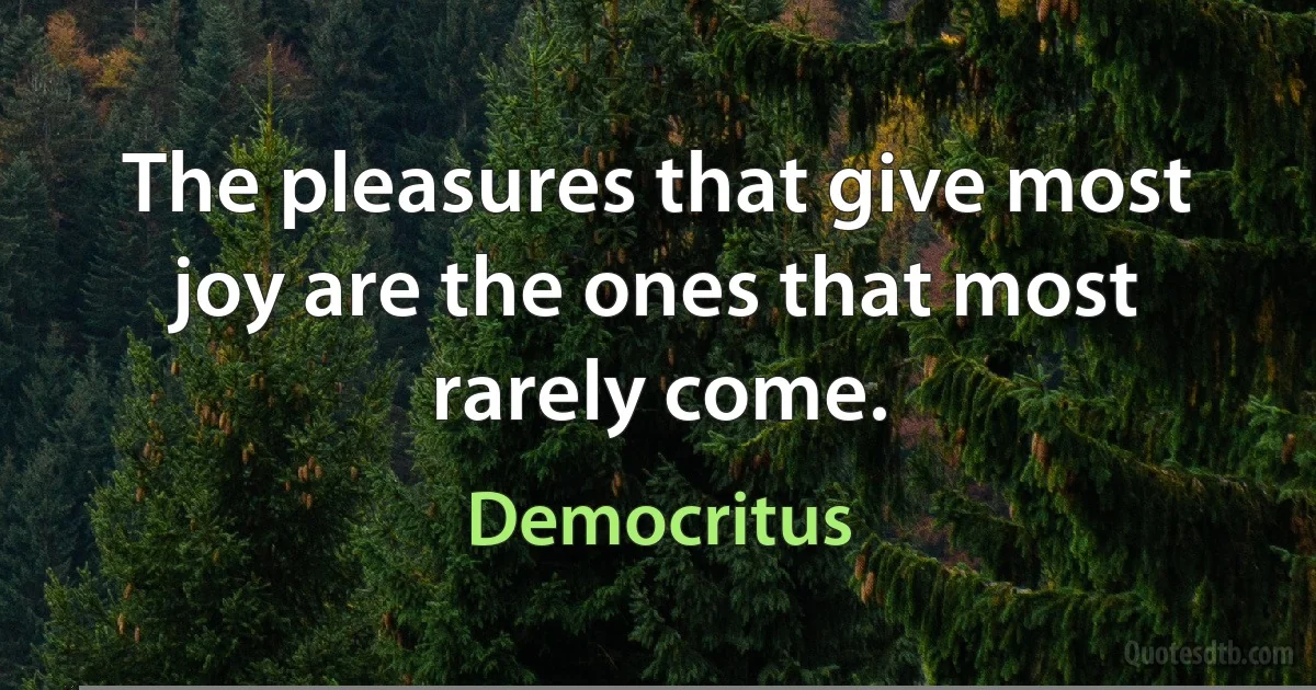 The pleasures that give most joy are the ones that most rarely come. (Democritus)