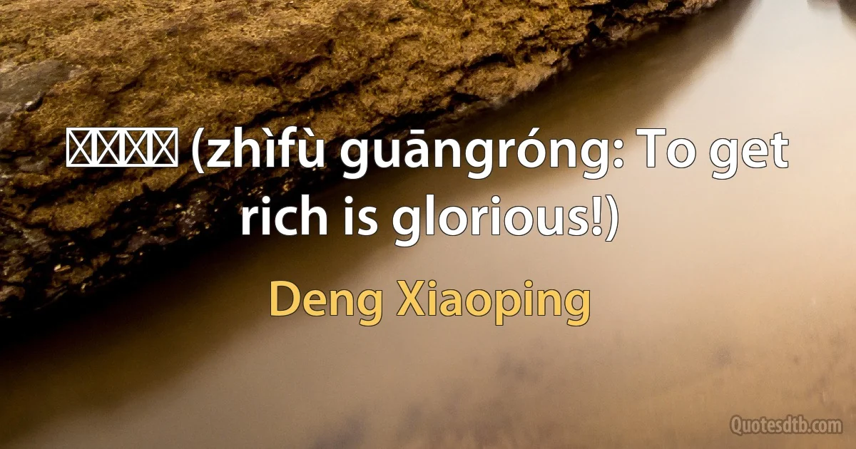 致富光荣 (zhìfù guāngróng: To get rich is glorious!) (Deng Xiaoping)