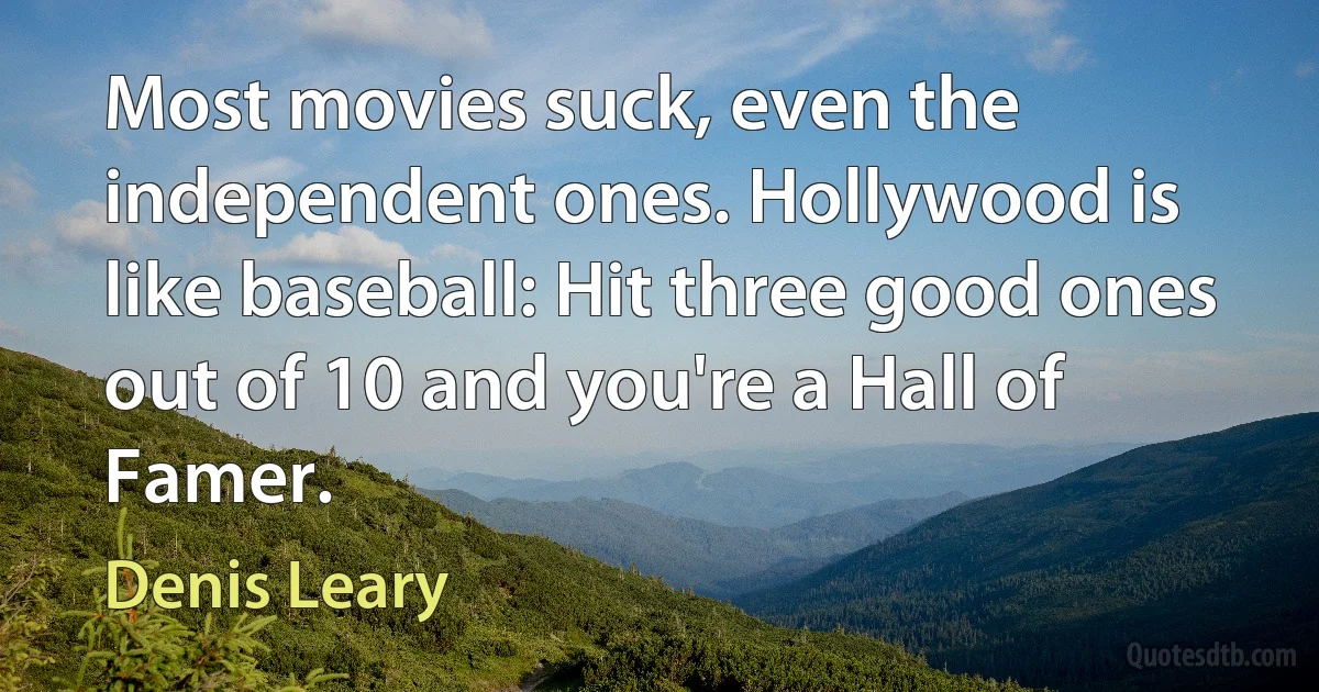 Most movies suck, even the independent ones. Hollywood is like baseball: Hit three good ones out of 10 and you're a Hall of Famer. (Denis Leary)