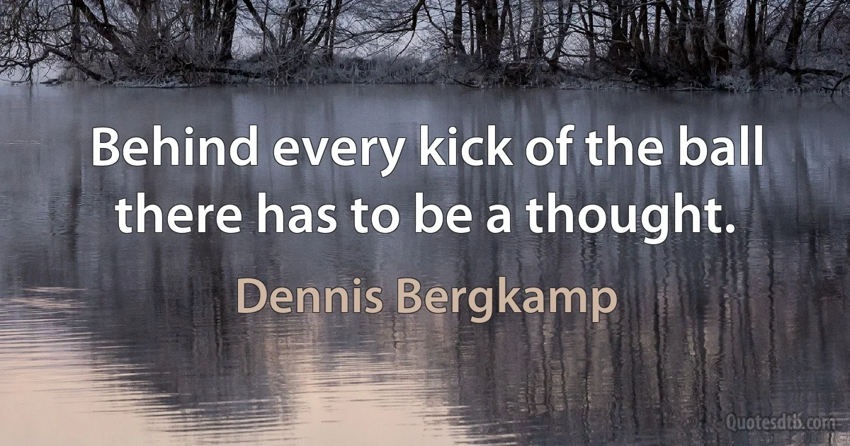 Behind every kick of the ball there has to be a thought. (Dennis Bergkamp)